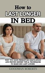 How to Last Longer in Bed: Why You Have Premature Ejaculation And Proven Expert Tips & Techniques to Make Sex Last Longer