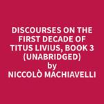 Discourses on the First Decade of Titus Livius, Book 3 (Unabridged)