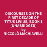 Discourses on the First Decade of Titus Livius, Book 1 (Unabridged)