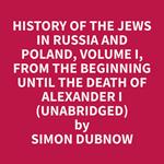 History of the Jews in Russia and Poland, Volume I, From the Beginning until the Death of Alexander I (Unabridged)