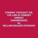 Dynamic Thought; Or, The Law of Vibrant Energy (Unabridged)