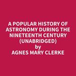 A Popular History of Astronomy During the Nineteenth Century (Unabridged)