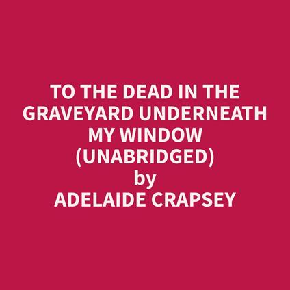 To The Dead in the Graveyard Underneath My Window (Unabridged)