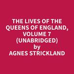 The Lives of the Queens of England, Volume 7 (Unabridged)