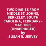 Two Diaries From Middle St. Johns, Berkeley, South Carolina, February - May, 1865 (Unabridged)