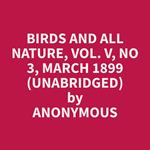 Birds and All Nature, Vol. V, No 3, March 1899 (Unabridged)