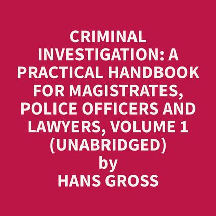 Criminal Investigation: a Practical Handbook for Magistrates, Police Officers and Lawyers, Volume 1 (Unabridged)