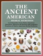 The Ancient American herbal Remedies: . Lost Remedies from Native American Ancestors, Discover the Secrets and Forgotten Practices of Native American Herbal Medicine