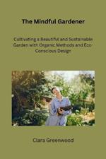 The Mindful Gardener: Cultivating a Beautiful and Sustainable Garden with Organic Methods and Eco-Conscious Design
