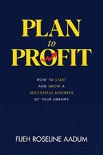 Plan to Profit: How to Start and Grow A Successful Business of Your Dreams