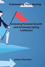 Empowering Your Journey: Unlocking Personal Growth and Achieving Lasting Fulfillment