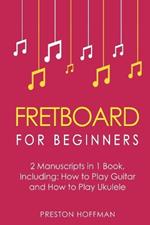 Fretboard: For Beginners - Bundle - The Only 2 Books You Need to Learn Fretboard Theory, Guitar Fretboard and Ukulele Fretboard Today