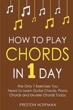 How to Play Chords: In 1 Day - The Only 7 Exercises You Need to Learn Guitar Chords, Piano Chords and Ukulele Chords Today