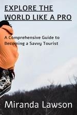 Explore the World Like a Pro: A Comprehensive Guide to Becoming a Savvy Tourist