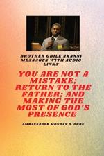 You Are Not A Mistake; Return to the Father; and Making the MOST of God's Presence: Brother Gbile Akanni Messages with Audio links