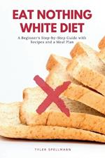 Eat Nothing White Diet: A Beginner's Step-by-Step Guide with Recipes and a Meal Plan