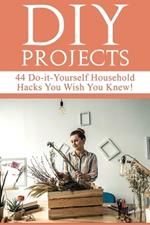 DIY Projects: 44 Do-it-Yourself Household Hacks You Wish You Knew! Discover the Best Kept DIY Crafts, DIY Home Improvement, DIY Beauty DIY Cleaning and Home Decorative Secrets Today