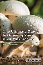 The Ultimate Guide to Growing Your Own Mushrooms: Step-by-Step Instructions for Cultivating a Variety of Species
