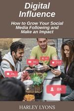 Digital Influence: How to Grow Your Social Media Following and Make an Impact