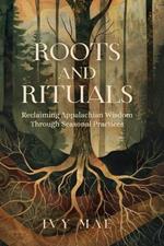 Roots and Rituals: Reclaiming Appalachian Wisdom Through Seasonal Practices Witchcraft Magic Guide Spells, Herbal, Healing, Remedies, Potions, Charms, Protection, Conjuring and more!