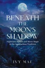 Beneath the Moon's Shadow: Nighttime Rituals and Moon Magic in the Appalachian Tradition Witchcraft Guide Spells, Healing, Meditation, & Remedies