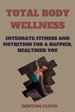 Total Body Wellness: Integrate Fitness and Nutrition for a Happier, Healthier You