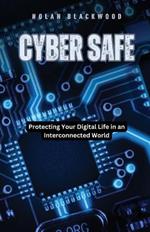 Cyber Safe: Protecting Your Digital Life in an Interconnected World