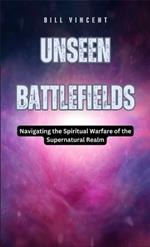 Unseen Battlefields: Navigating the Spiritual Warfare of the Supernatural Realm