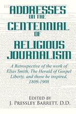 Addresses Celebrating the Centennial Of Religious Journalism: A Retrospective of the work of Elias Smith, The Herald of Gospel Liberty, and those he inspired, 1809-1908