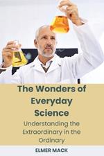 The Wonders of Everyday Science: Understanding the Extraordinary in the Ordinary