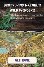 Discovering Nature's Wild Wonders: Discover the Fascinating Lives of Earth's Most Amazing Creatures