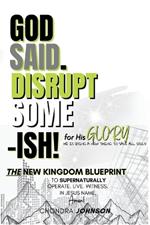 God Said. Disrupt Some-ISH! for His Glory: The New Kingdom Blueprint