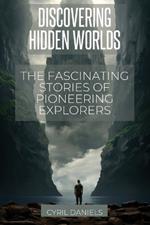 Discovering Hidden Worlds: The Fascinating Stories of Pioneering Explorers