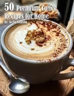 50 Premium Coffee Recipes for Home