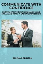 Communicate with Confidence: Proven Strategies to Enhance Your Skills and Make a Lasting Impression