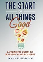 The Start of All Things Good: A Complete Guide to Building Your Business