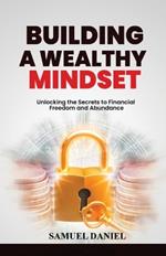 Building A Wealthy Mindset: Unlocking the Secrets to Financial Freedom and Abundance