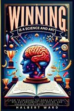 Winning Is a Science and Art: How to Increase the Odds of Victory, Win Any Argument You Desire, and Unleash Your Inner Champion