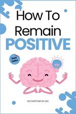 How To Remain Positive: No Matter What