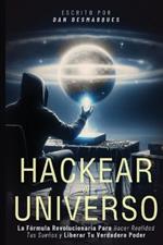 Hackear el Universo: La Fórmula Revolucionaria Para Hacer Realidad Tus Sueños Y Liberar Tu Verdadero Poder