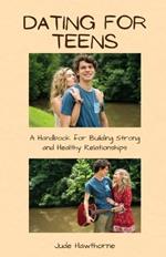 Dating for Teens: A Handbook for Building Strong and Healthy Relationships