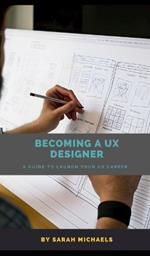 Becoming a UX Designer: A Comprehensive Guide to Launch Your UX Career (UX Professional Development)