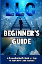 LLC Beginner's Guide: A Dummies Guide Book on How to Start Your Own Business