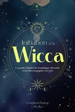 Initiation ? la Wicca: Le guide complet de la pratique des sorts et les rites magiques wiccans