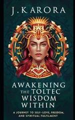 Awakening the Toltec Wisdom Within: A Journey to Self-Love, Freedom, and Spiritual Fulfilment