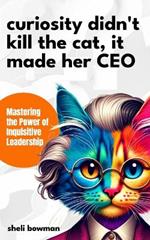 Curiosity Didn't Kill the Cat, It Made Her CEO: Mastering the Power of Inquisitive Leadership