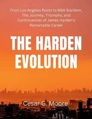 The Harden Evolution: From Los Angeles Roots to NBA Stardom, The Journey, Triumphs, and Controversies of James Harden's Remarkable Career - Cesar G Moore - cover