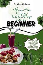 How to Live Healthy as a Beginner: Practical Tips for a Healthier Life With Easy and Tasty Recipes to Help Prevent Disease