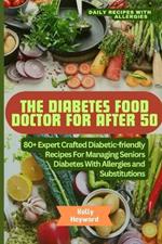 The Diabetes Food Doctor for After 50: 80+ Expert Crafted Diabetic-Friendly Recipes for Managing Seniors Diabetes with Allergies and Substitution