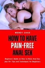 How to Have Pain-Free Anal Sex: Beginners Guide on How to Have Anal Sex plus 10+ Tips and Techniques for Beginners